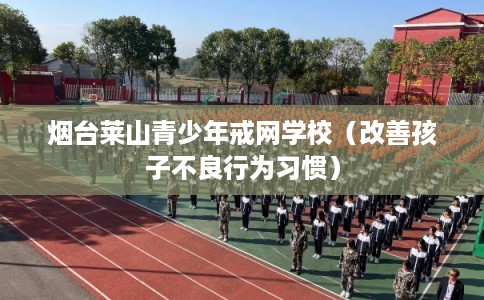 烟台莱山青少年戒网学校（改善孩子不良行为习惯）