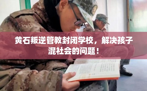 黄石叛逆管教封闭学校，解决孩子混社会的问题！
