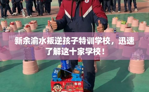 新余渝水叛逆孩子特训学校，迅速了解这十家学校！