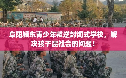 阜阳颍东青少年叛逆封闭式学校，解决孩子混社会的问题！