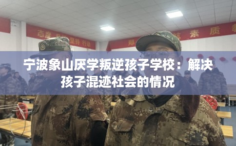 宁波象山厌学叛逆孩子学校：解决孩子混迹社会的情况