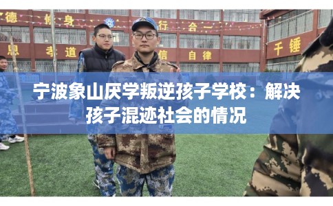 宁波象山厌学叛逆孩子学校：解决孩子混迹社会的情况