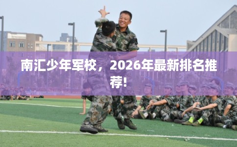 南汇少年军校，2026年最新排名推荐!