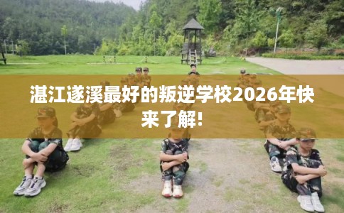 湛江遂溪最好的叛逆学校2026年快来了解!
