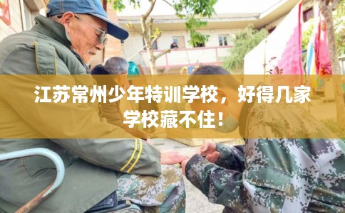 江苏常州少年特训学校,好得几家学校藏不住! 江苏常州少年特训学校,好得几家学校藏不住!
