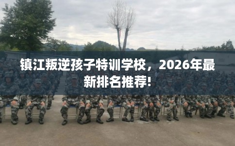 镇江叛逆孩子特训学校，2026年最新排名推荐!
