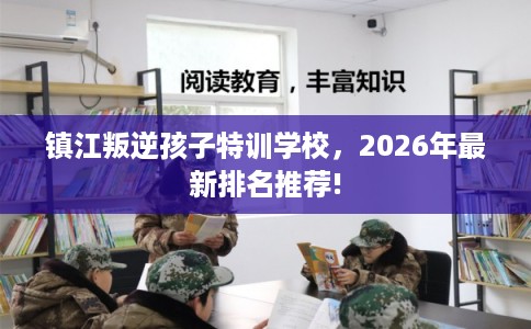 镇江叛逆孩子特训学校，2026年最新排名推荐!