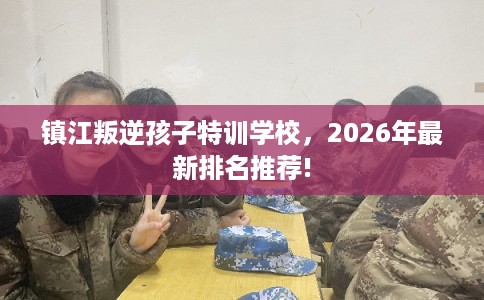 镇江叛逆孩子特训学校，2026年最新排名推荐!