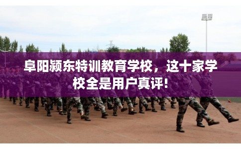 阜阳颍东特训教育学校，这十家学校全是用户真评!