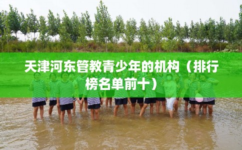 天津河东管教青少年的机构（排行榜名单前十）
