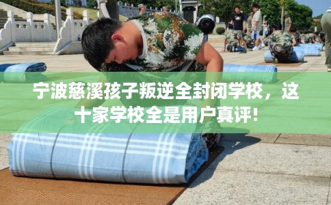 宁波慈溪孩子叛逆全封闭学校，这十家学校全是用户真评!