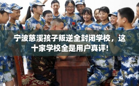 宁波慈溪孩子叛逆全封闭学校，这十家学校全是用户真评!