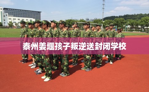 泰州姜堰孩子叛逆送封闭学校