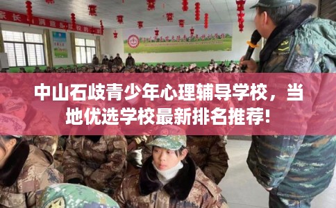 中山石歧青少年心理辅导学校，当地优选学校最新排名推荐!