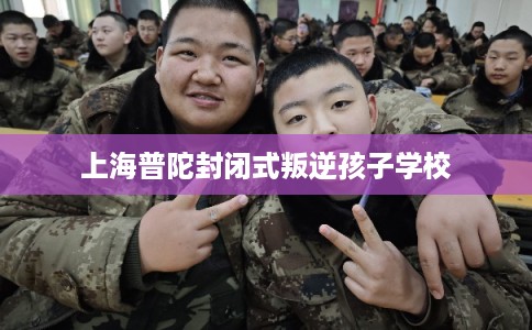 上海普陀封闭式叛逆孩子学校