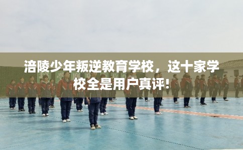 涪陵少年叛逆教育学校，这十家学校全是用户真评!
