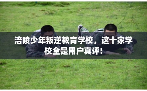 涪陵少年叛逆教育学校，这十家学校全是用户真评!