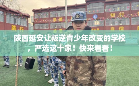 陕西延安让叛逆青少年改变的学校，严选这十家！快来看看！