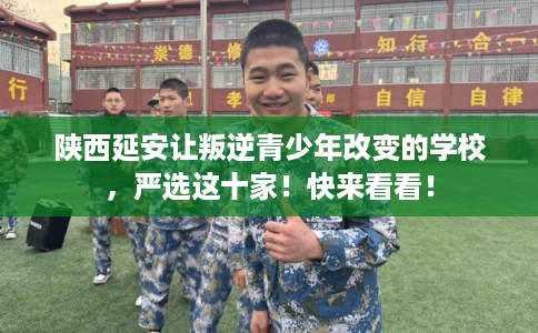 陕西延安让叛逆青少年改变的学校，严选这十家！快来看看！