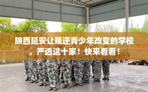 陕西延安让叛逆青少年改变的学校，严选这十家！快来看看！