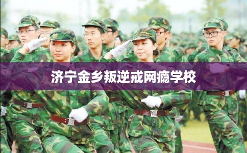 济宁金乡叛逆戒网瘾学校
