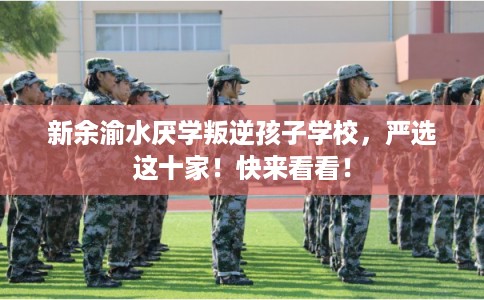 新余渝水厌学叛逆孩子学校，严选这十家！快来看看！