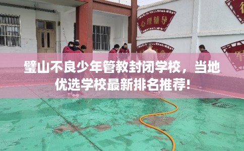璧山不良少年管教封闭学校，当地优选学校最新排名推荐!