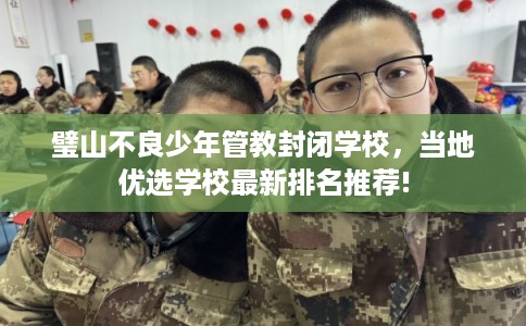 璧山不良少年管教封闭学校，当地优选学校最新排名推荐!