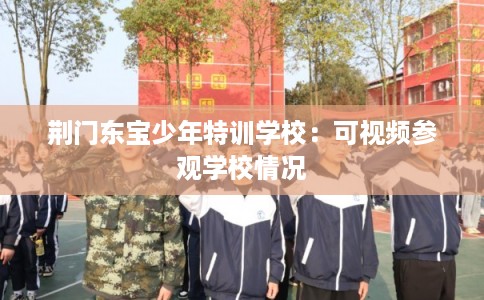 荆门东宝少年特训学校：可视频参观学校情况