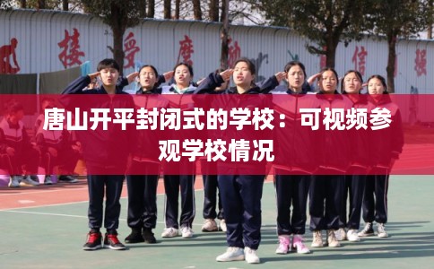 唐山开平封闭式的学校：可视频参观学校情况