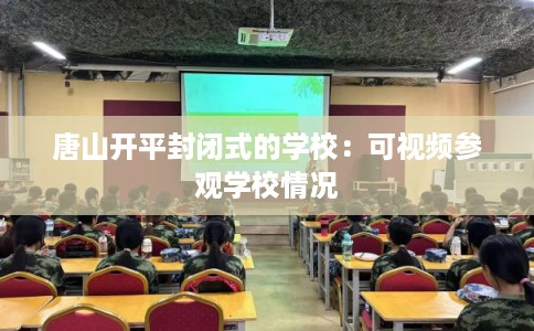唐山开平封闭式的学校：可视频参观学校情况