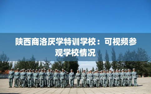 陕西商洛厌学特训学校：可视频参观学校情况