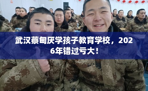 武汉蔡甸厌学孩子教育学校，2026年错过亏大！