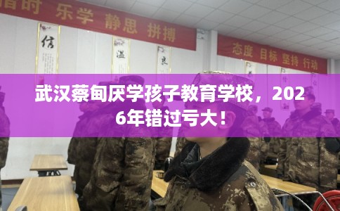 武汉蔡甸厌学孩子教育学校，2026年错过亏大！