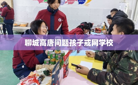 聊城高唐问题孩子戒网学校