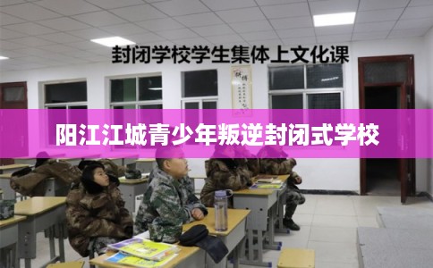 阳江江城青少年叛逆封闭式学校