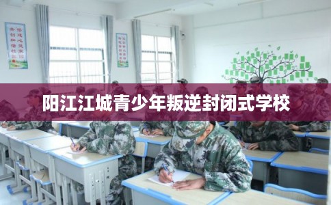 阳江江城青少年叛逆封闭式学校