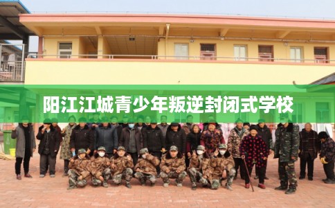 阳江江城青少年叛逆封闭式学校