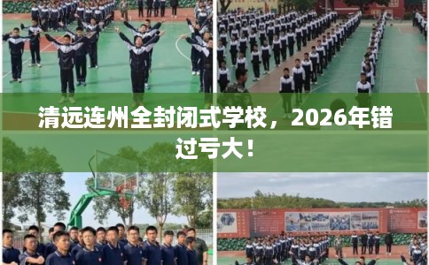 清远连州全封闭式学校，2026年错过亏大！