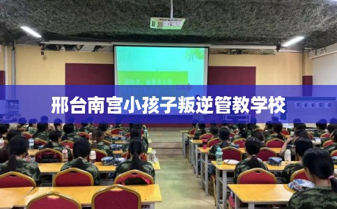 邢台南宫小孩子叛逆管教学校