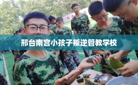 邢台南宫小孩子叛逆管教学校