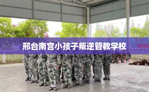 邢台南宫小孩子叛逆管教学校