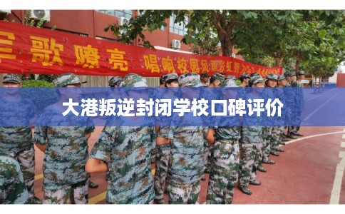 大港叛逆封闭学校口碑评价