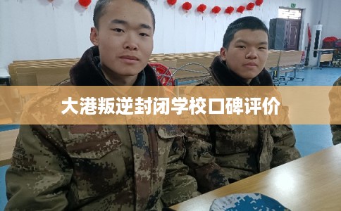 大港叛逆封闭学校口碑评价