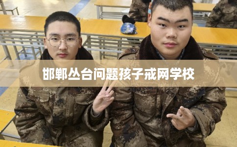 邯郸丛台问题孩子戒网学校