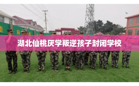 湖北仙桃厌学叛逆孩子封闭学校