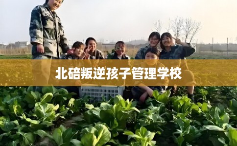 北碚叛逆孩子管理学校
