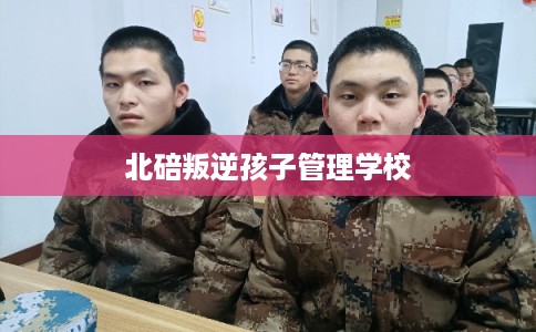 北碚叛逆孩子管理学校