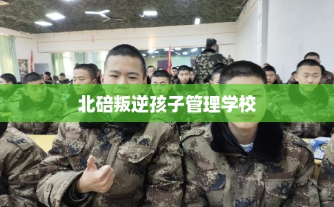 北碚叛逆孩子管理学校