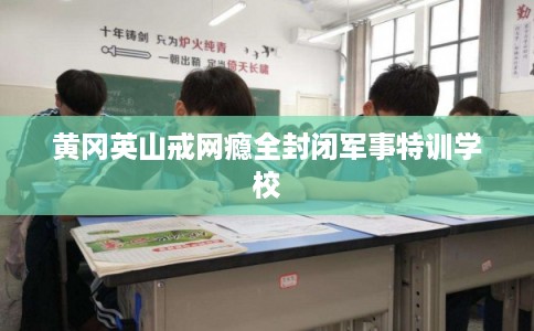 黄冈英山戒网瘾全封闭军事特训学校
